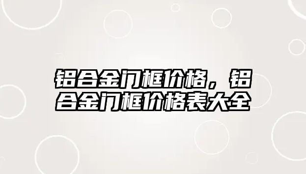 鋁合金門框價格，鋁合金門框價格表大全