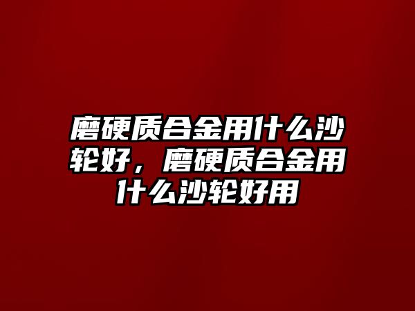 磨硬質(zhì)合金用什么沙輪好，磨硬質(zhì)合金用什么沙輪好用