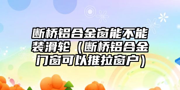 斷橋鋁合金窗能不能裝滑輪（斷橋鋁合金門窗可以推拉窗戶）