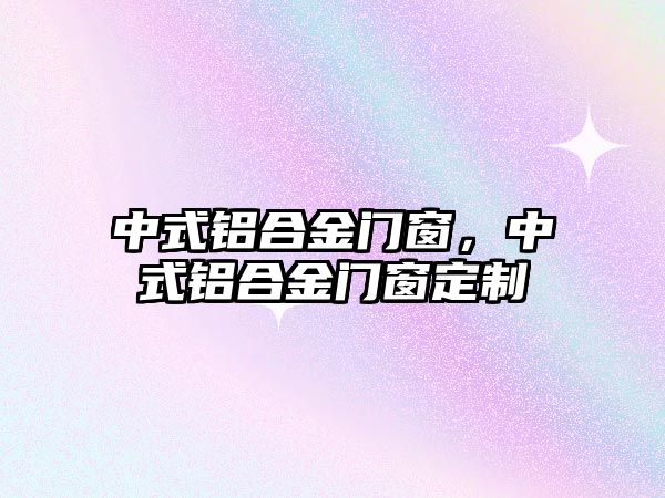 中式鋁合金門窗，中式鋁合金門窗定制