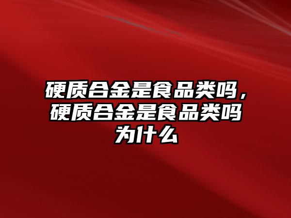 硬質(zhì)合金是食品類嗎，硬質(zhì)合金是食品類嗎為什么