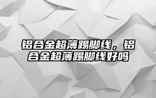 鋁合金超薄踢腳線，鋁合金超薄踢腳線好嗎