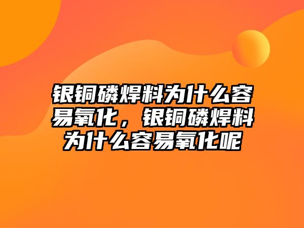 銀銅磷焊料為什么容易氧化，銀銅磷焊料為什么容易氧化呢