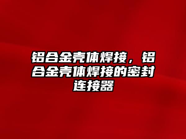 鋁合金殼體焊接，鋁合金殼體焊接的密封連接器