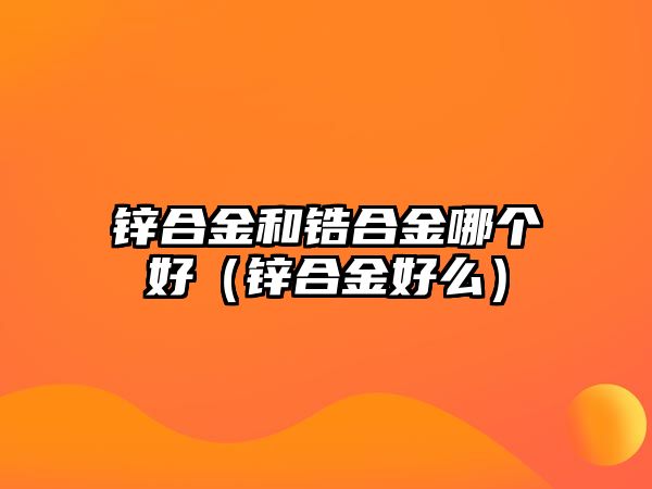 鋅合金和鋯合金哪個(gè)好（鋅合金好么）