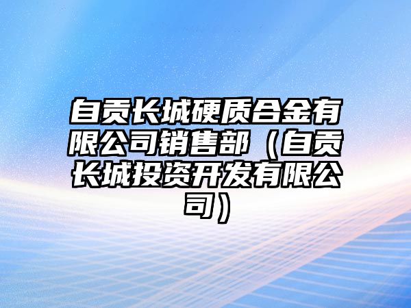 自貢長城硬質(zhì)合金有限公司銷售部（自貢長城投資開發(fā)有限公司）