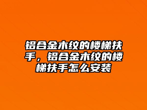 鋁合金木紋的樓梯扶手，鋁合金木紋的樓梯扶手怎么安裝