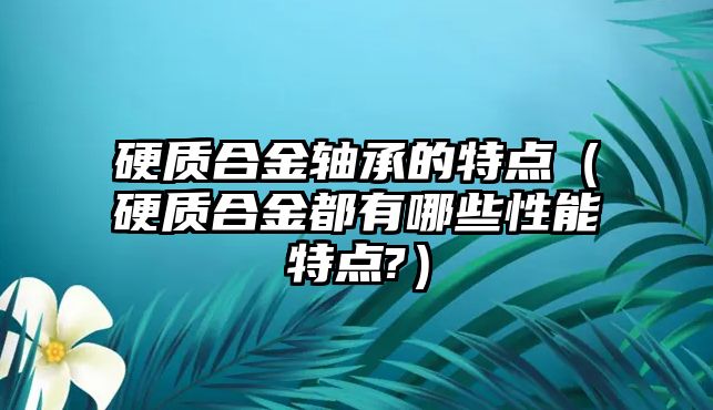 硬質(zhì)合金軸承的特點(diǎn)（硬質(zhì)合金都有哪些性能特點(diǎn)?）