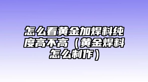 怎么看黃金加焊料純度高不高（黃金焊料怎么制作）