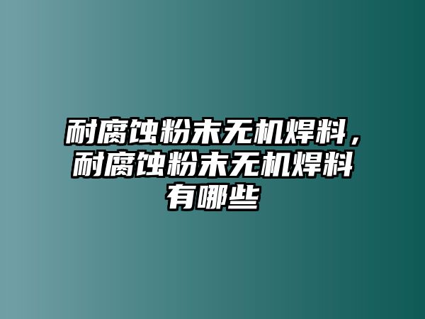 耐腐蝕粉末無機焊料，耐腐蝕粉末無機焊料有哪些