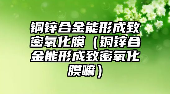 銅鋅合金能形成致密氧化膜（銅鋅合金能形成致密氧化膜嘛）