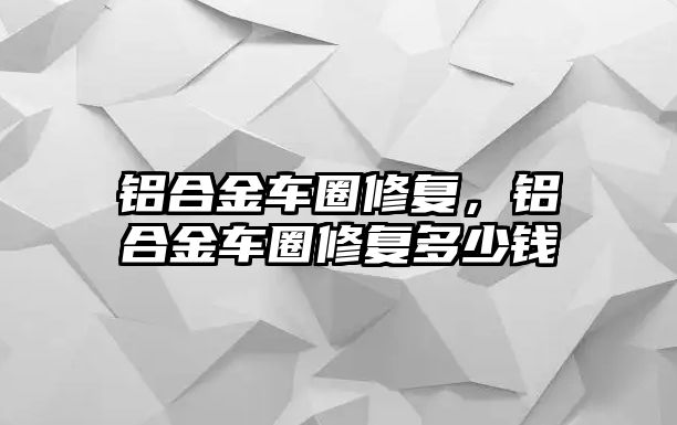 鋁合金車圈修復(fù)，鋁合金車圈修復(fù)多少錢