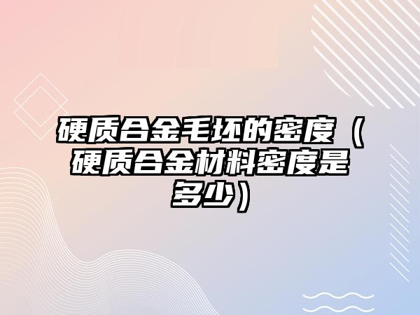 硬質(zhì)合金毛坯的密度（硬質(zhì)合金材料密度是多少）