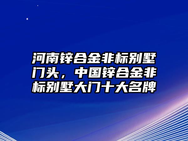 河南鋅合金非標別墅門頭，中國鋅合金非標別墅大門十大名牌