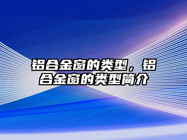 鋁合金窗的類型，鋁合金窗的類型簡介