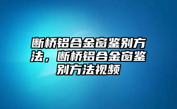 斷橋鋁合金窗鑒別方法，斷橋鋁合金窗鑒別方法視頻