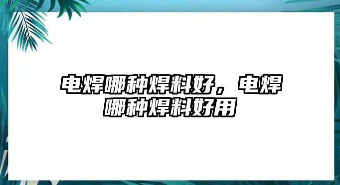 電焊哪種焊料好，電焊哪種焊料好用