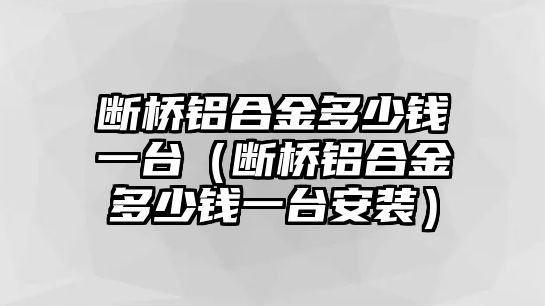 斷橋鋁合金多少錢一臺（斷橋鋁合金多少錢一臺安裝）