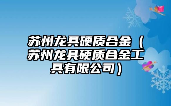 蘇州龍具硬質(zhì)合金（蘇州龍具硬質(zhì)合金工具有限公司）