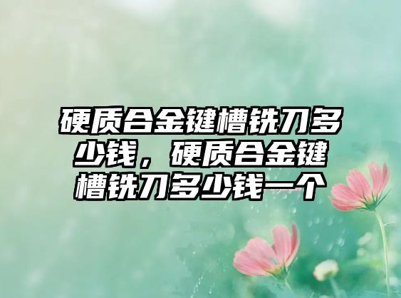 硬質(zhì)合金鍵槽銑刀多少錢，硬質(zhì)合金鍵槽銑刀多少錢一個