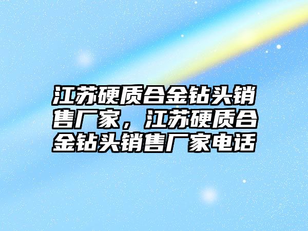 江蘇硬質(zhì)合金鉆頭銷售廠家，江蘇硬質(zhì)合金鉆頭銷售廠家電話