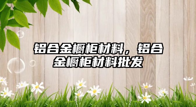 鋁合金櫥柜材料，鋁合金櫥柜材料批發(fā)