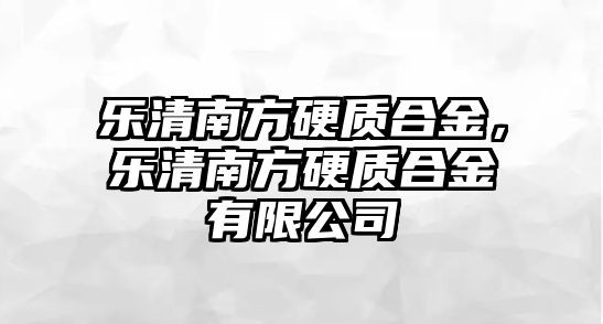 樂清南方硬質(zhì)合金，樂清南方硬質(zhì)合金有限公司