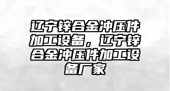 遼寧鋅合金沖壓件加工設(shè)備，遼寧鋅合金沖壓件加工設(shè)備廠家