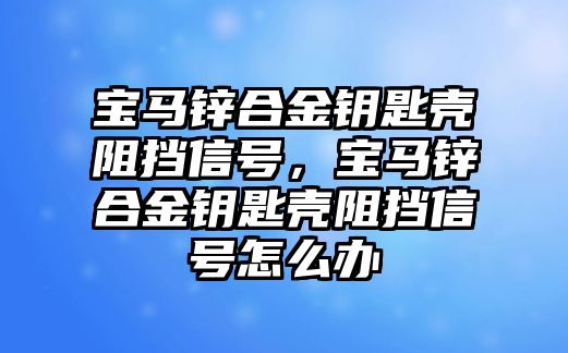 寶馬鋅合金鑰匙殼阻擋信號(hào)，寶馬鋅合金鑰匙殼阻擋信號(hào)怎么辦