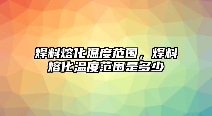 焊料熔化溫度范圍，焊料熔化溫度范圍是多少