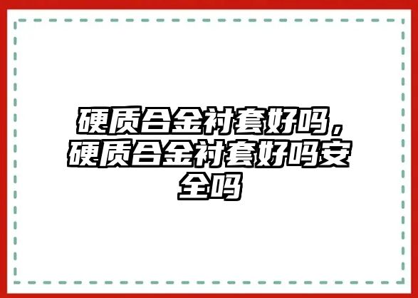 硬質(zhì)合金襯套好嗎，硬質(zhì)合金襯套好嗎安全嗎