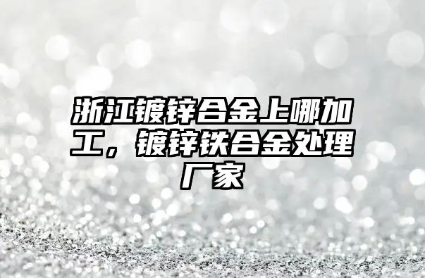 浙江鍍鋅合金上哪加工，鍍鋅鐵合金處理廠家