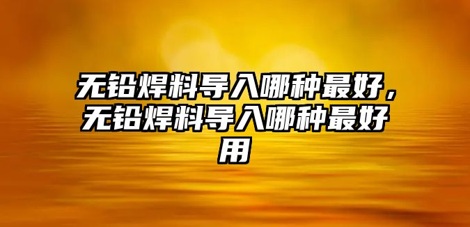 無鉛焊料導(dǎo)入哪種最好，無鉛焊料導(dǎo)入哪種最好用