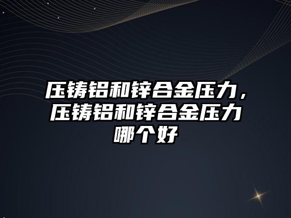 壓鑄鋁和鋅合金壓力，壓鑄鋁和鋅合金壓力哪個好