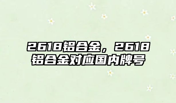 2618鋁合金，2618鋁合金對應(yīng)國內(nèi)牌號