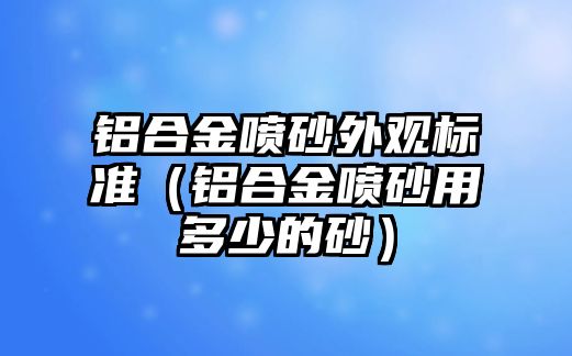 鋁合金噴砂外觀標(biāo)準(zhǔn)（鋁合金噴砂用多少的砂）