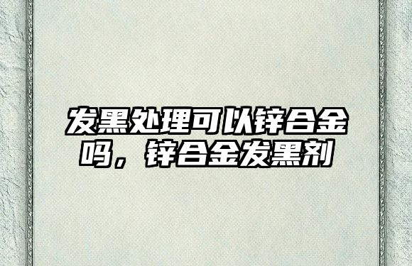 發(fā)黑處理可以鋅合金嗎，鋅合金發(fā)黑劑