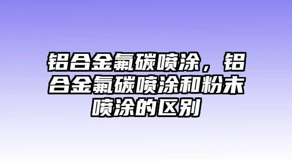 鋁合金氟碳噴涂，鋁合金氟碳噴涂和粉末噴涂的區(qū)別