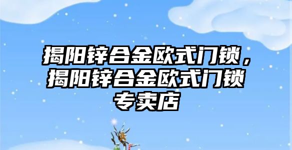 揭陽鋅合金歐式門鎖，揭陽鋅合金歐式門鎖專賣店