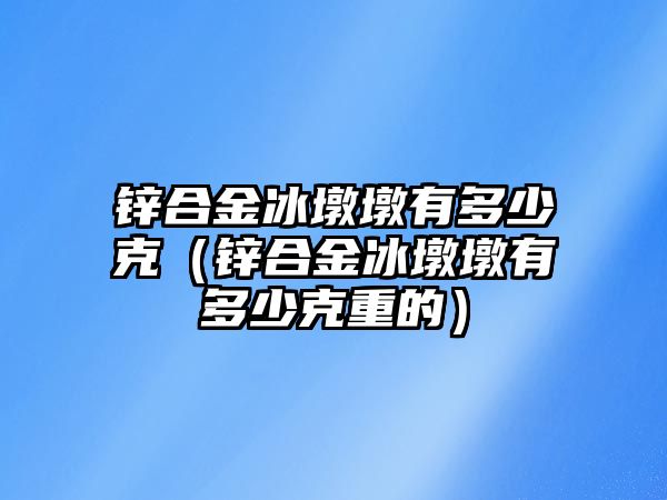 鋅合金冰墩墩有多少克（鋅合金冰墩墩有多少克重的）