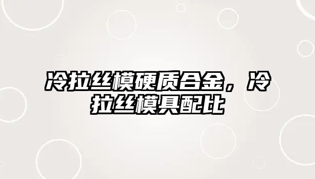 冷拉絲模硬質(zhì)合金，冷拉絲模具配比