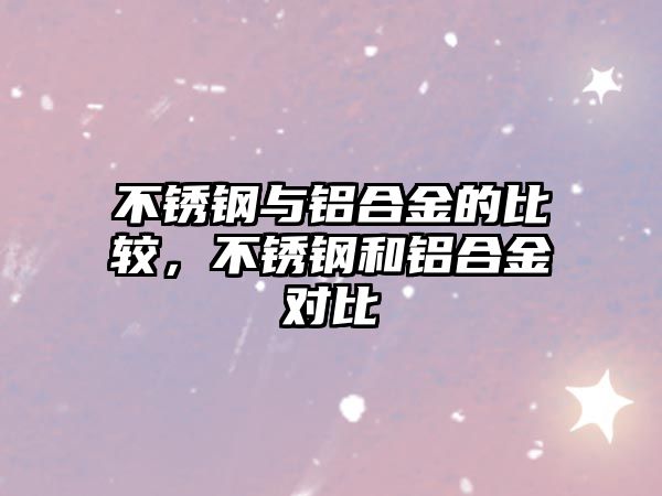 不銹鋼與鋁合金的比較，不銹鋼和鋁合金對(duì)比