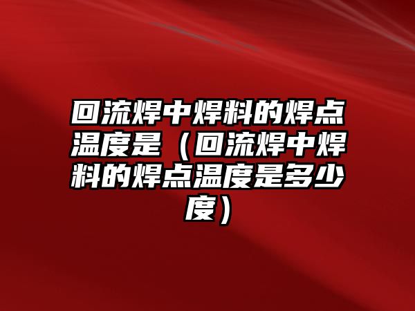 回流焊中焊料的焊點(diǎn)溫度是（回流焊中焊料的焊點(diǎn)溫度是多少度）