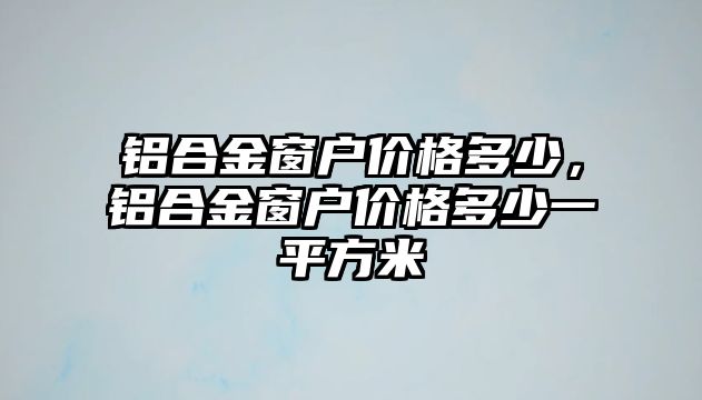 鋁合金窗戶價(jià)格多少，鋁合金窗戶價(jià)格多少一平方米