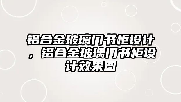 鋁合金玻璃門書柜設計，鋁合金玻璃門書柜設計效果圖