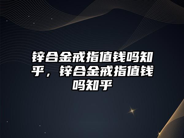 鋅合金戒指值錢嗎知乎，鋅合金戒指值錢嗎知乎