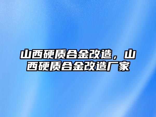 山西硬質(zhì)合金改造，山西硬質(zhì)合金改造廠家