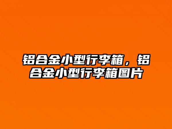 鋁合金小型行李箱，鋁合金小型行李箱圖片