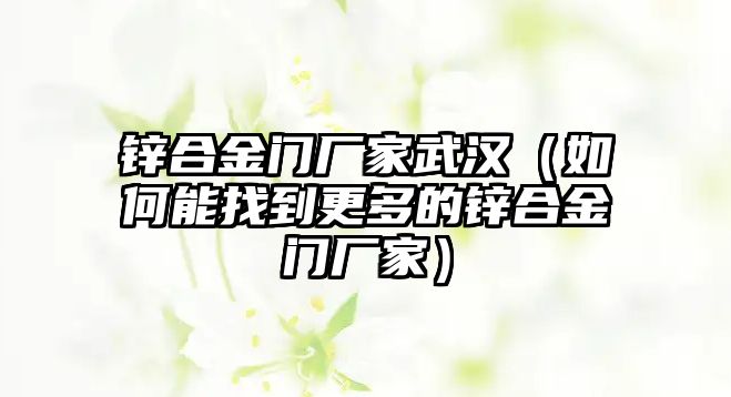 鋅合金門廠家武漢（如何能找到更多的鋅合金門廠家）