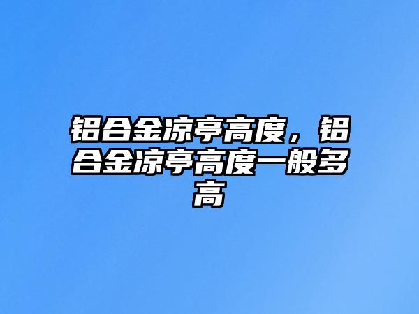 鋁合金涼亭高度，鋁合金涼亭高度一般多高